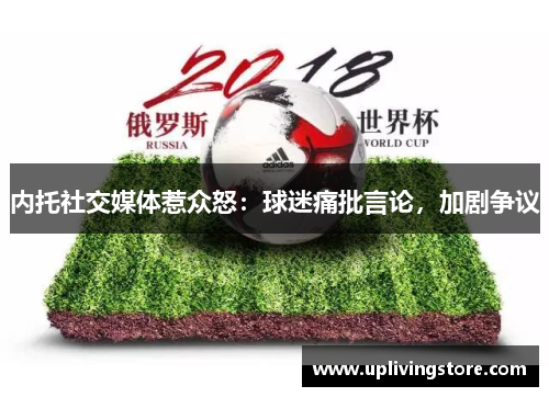 内托社交媒体惹众怒：球迷痛批言论，加剧争议